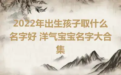 2022年出生孩子取什么名字好 洋气宝宝名字大合集