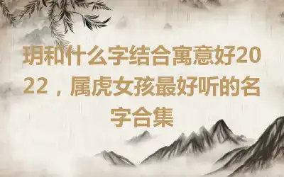 玥和什么字结合寓意好2022，属虎女孩最好听的名字合集