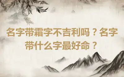 名字带霜字不吉利吗？名字带什么字最好命？