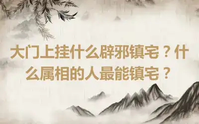 大门上挂什么辟邪镇宅？什么属相的人最能镇宅？