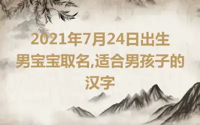 2021年7月24日出生男宝宝取名,适合男孩子的汉字