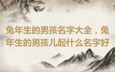 兔年生的男孩名字大全，兔年生的男孩儿起什么名字好