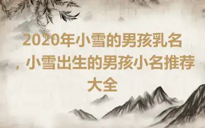 2020年小雪的男孩乳名，小雪出生的男孩小名推荐大全