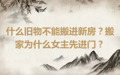 什么旧物不能搬进新房？搬家为什么女主先进门？