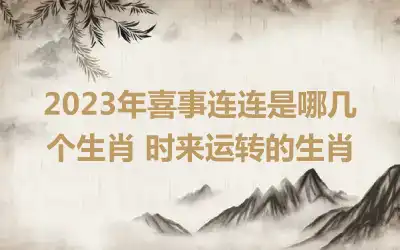 2023年喜事连连是哪几个生肖 时来运转的生肖