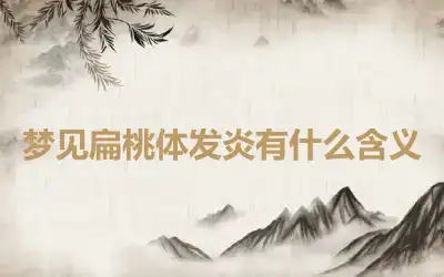 梦见扁桃体发炎有什么含义