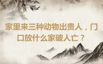 家里来三种动物出贵人，门口放什么家破人亡？