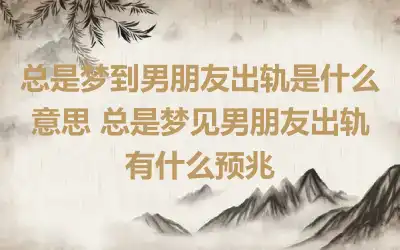 总是梦到男朋友出轨是什么意思 总是梦见男朋友出轨有什么预兆