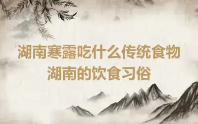 湖南寒露吃什么传统食物 湖南的饮食习俗