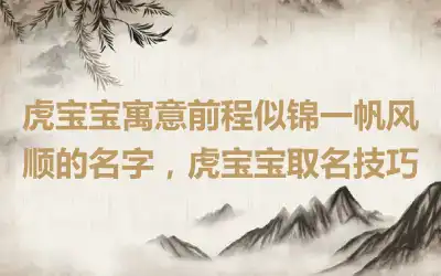 虎宝宝寓意前程似锦一帆风顺的名字，虎宝宝取名技巧