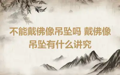 不能戴佛像吊坠吗 戴佛像吊坠有什么讲究