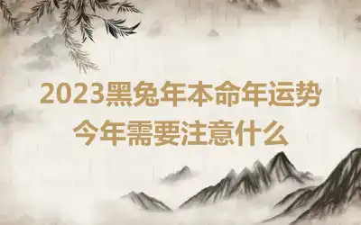 2023黑兔年本命年运势 今年需要注意什么