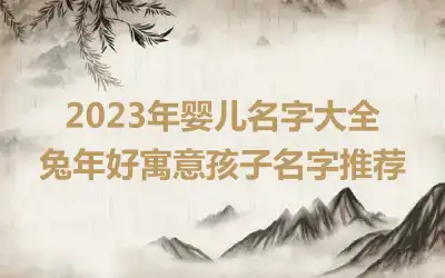 2023年婴儿名字大全 兔年好寓意孩子名字推荐