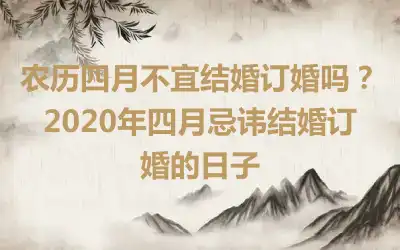 农历四月不宜结婚订婚吗？2020年四月忌讳结婚订婚的日子