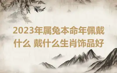 2023年属兔本命年佩戴什么 戴什么生肖饰品好