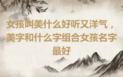 女孩叫美什么好听又洋气，美字和什么字组合女孩名字最好