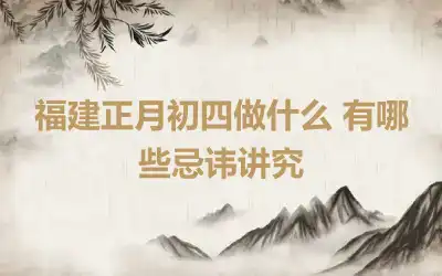 福建正月初四做什么 有哪些忌讳讲究