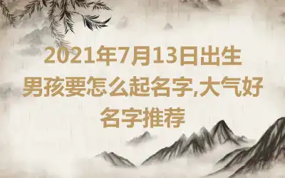 2021年7月13日出生男孩要怎么起名字,大气好名字推荐