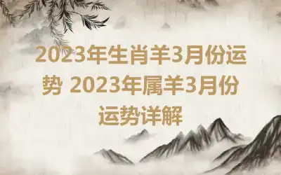 2023年生肖羊3月份运势 2023年属羊3月份运势详解