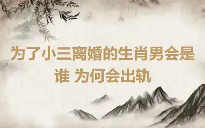 为了小三离婚的生肖男会是谁 为何会出轨