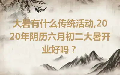 大暑有什么传统活动,2020年阴历六月初二大暑开业好吗？