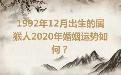 1992年12月出生的属猴人2020年婚姻运势如何？