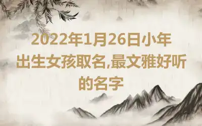 2022年1月26日小年出生女孩取名,最文雅好听的名字