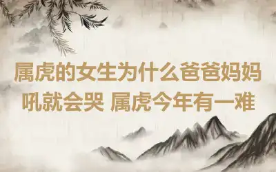 属虎的女生为什么爸爸妈妈吼就会哭 属虎今年有一难