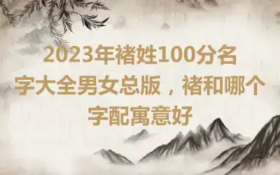 2023年褚姓100分名字大全男女总版，褚和哪个字配寓意好