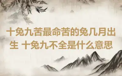 十兔九苦最命苦的兔几月出生 十兔九不全是什么意思