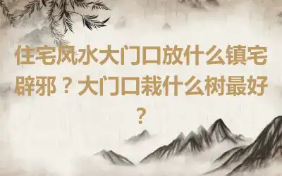 住宅风水大门口放什么镇宅辟邪？大门口栽什么树最好？