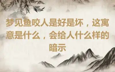 梦见鱼咬人是好是坏，这寓意是什么，会给人什么样的暗示