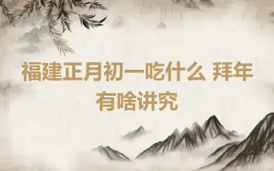 福建正月初一吃什么 拜年有啥讲究