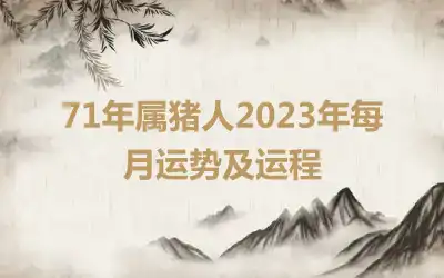 71年属猪人2023年每月运势及运程