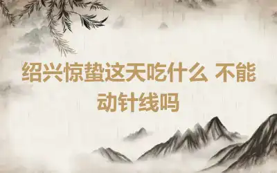 绍兴惊蛰这天吃什么 不能动针线吗