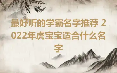 最好听的学霸名字推荐 2022年虎宝宝适合什么名字