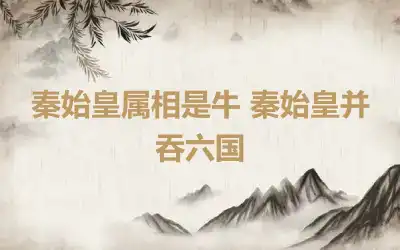 秦始皇属相是牛 秦始皇并吞六国