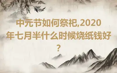 中元节如何祭祀,2020年七月半什么时候烧纸钱好？