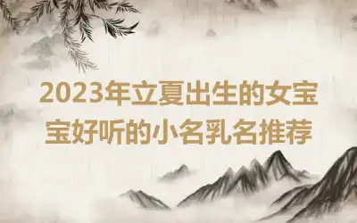 2023年立夏出生的女宝宝好听的小名乳名推荐