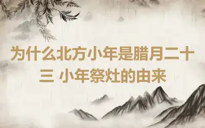 为什么北方小年是腊月二十三 小年祭灶的由来