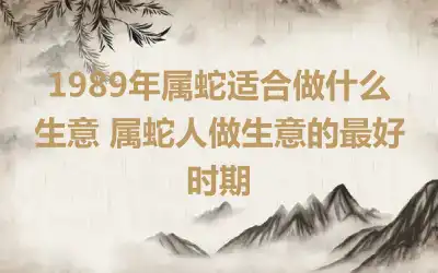 1989年属蛇适合做什么生意 属蛇人做生意的最好时期