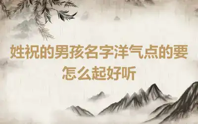 姓祝的男孩名字洋气点的要怎么起好听