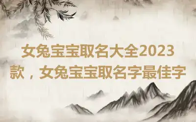 女兔宝宝取名大全2023款，女兔宝宝取名字最佳字