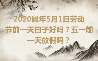 2020鼠年5月1日劳动节前一天日子好吗？五一前一天放假吗？