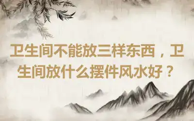 卫生间不能放三样东西，卫生间放什么摆件风水好？