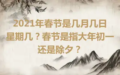 2021年春节是几月几日星期几？春节是指大年初一还是除夕？