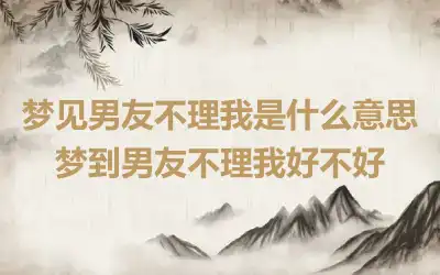 梦见男友不理我是什么意思 梦到男友不理我好不好