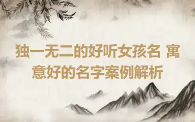 独一无二的好听女孩名 寓意好的名字案例解析