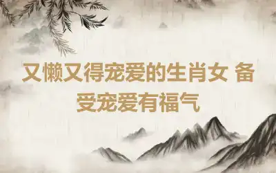 又懒又得宠爱的生肖女 备受宠爱有福气