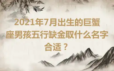 2021年7月出生的巨蟹座男孩五行缺金取什么名字合适？